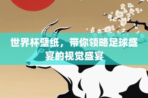 世界杯壁纸，带你领略足球盛宴的视觉盛宴