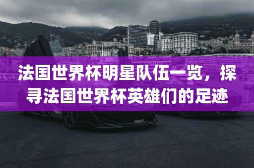 法国世界杯明星队伍一览，探寻法国世界杯英雄们的足迹