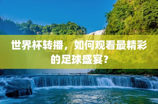 世界杯转播，如何观看最精彩的足球盛宴？