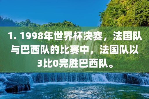 1. 1998年世界杯决赛，法国队与巴西队的比赛中，法国队以3比0完胜巴西队。