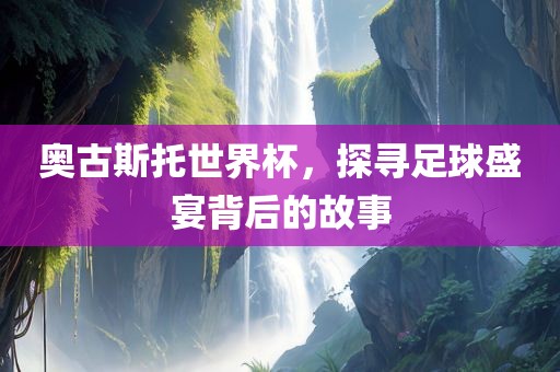 奥古斯托世界杯，探寻足球盛宴背后的故事