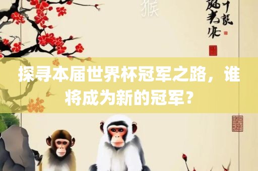 探寻本届世界杯冠军之路，谁将成为新的冠军？