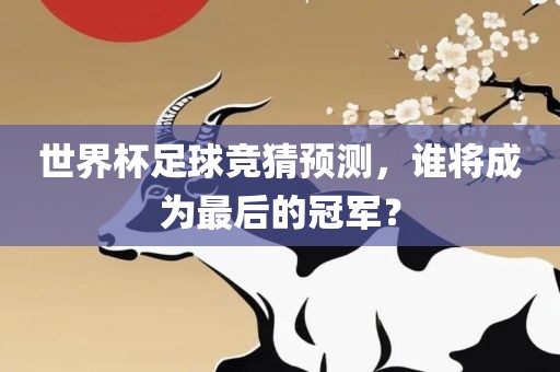 世界杯足球竞猜预测，谁将成为最后的冠军？