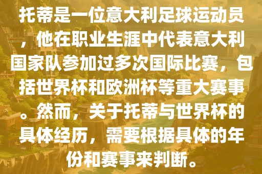 托蒂是一位意大利足球运动员，他在职业生涯中代表意大利国家队参加过多次国际比赛，包括世界杯和欧洲杯等重大赛事。然而，关于托蒂与世界杯的具体经历，需要根据具体的年份和赛事来判断。