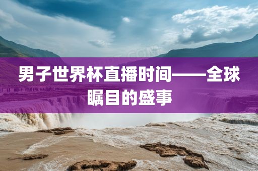 男子世界杯直播时间——全球瞩目的盛事眉山市正发家政服务有限公司
