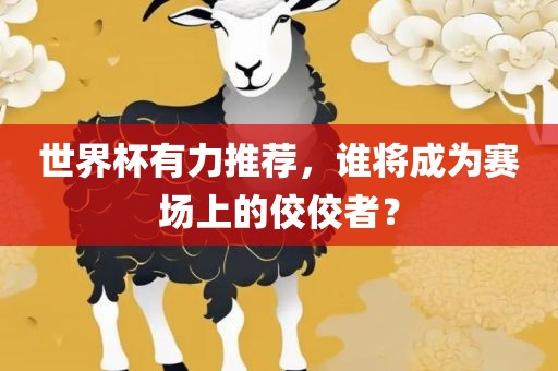 世界杯有力推荐，谁将成为赛场上的佼佼者？