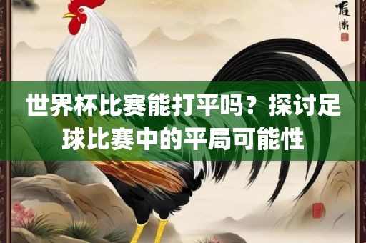 世界杯比赛能打平吗？探讨足球比赛中的平局可能性