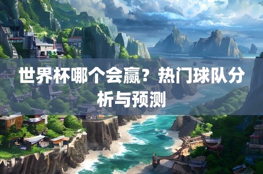 世界杯哪个会赢？热门球队分析与预测