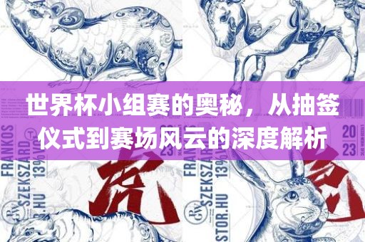 世界杯小组赛的奥秘，从抽签仪式到赛场风云的深度解析