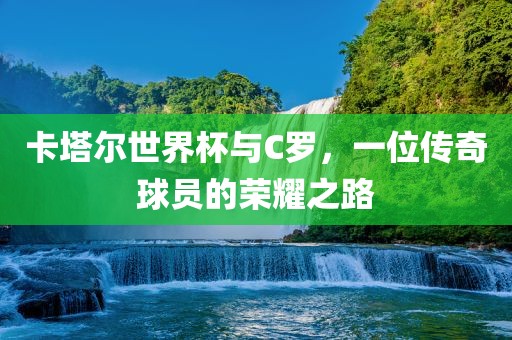 卡塔尔世界杯与C罗，一位传奇球员的荣耀之路