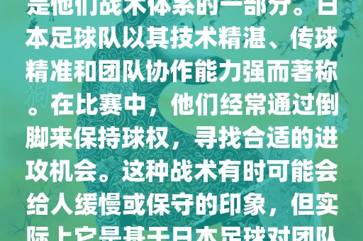 关于世界杯中日本队的倒脚（即传递球的方式），可以说这是他们战术体系的一部分。日本足球队以其技术精湛、传球精准和团队协作能力强而著称。在比赛中，他们经常通过倒脚来保持球权，寻找合适的进攻机会。这种战术有时可能会给人缓慢或保守的印象，但实际上它是基于日本足球对团队协同作战和精准传球的高度重视。