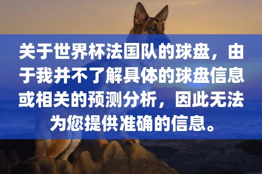 关于世界杯法国队的球盘，由于我并不了解具体的球盘信息或相关的预测分析，因此无法为您提供准确的信息。