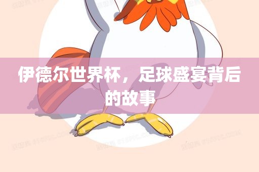 伊德尔世界杯，足球盛宴背后的故事