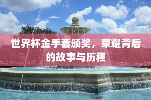 世界杯金手套颁奖，荣耀背后的故事与历程