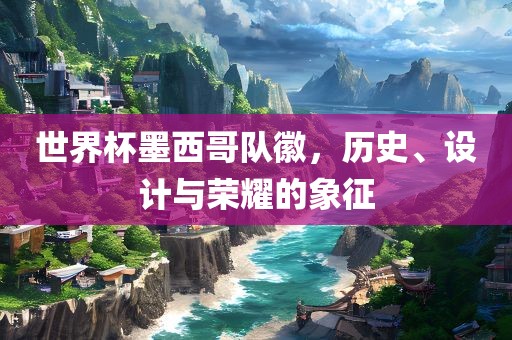世界杯墨西哥队徽，历史、设计与荣耀的象征