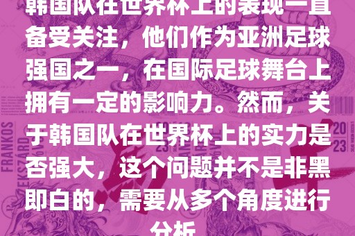 韩国队在世界杯上的表现一直备受关注，他们作为亚洲足球强国之一，在国际足球舞台上拥有一定的影响力。然而，关于韩国队在世界杯上的实力是否强大，这个问题并不是非黑即白的，需要从多个角度进行分析。