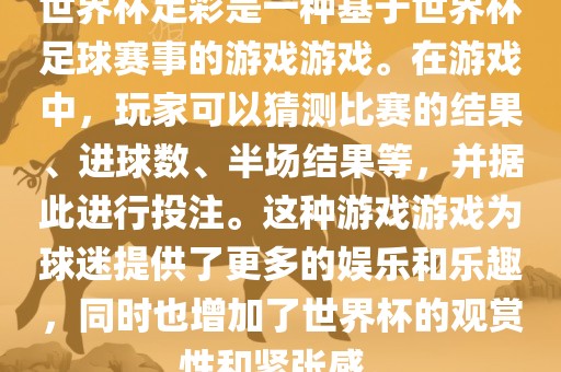世界杯足彩是一种基于世界杯足球赛事的游戏游戏。在游戏中，玩家可以猜测比赛的结果、进球数、半场结果等，并据此进行投注。这种游戏游戏为球迷提供了更多的娱乐和乐趣，同时也增加了世界杯的观赏性和紧张感。