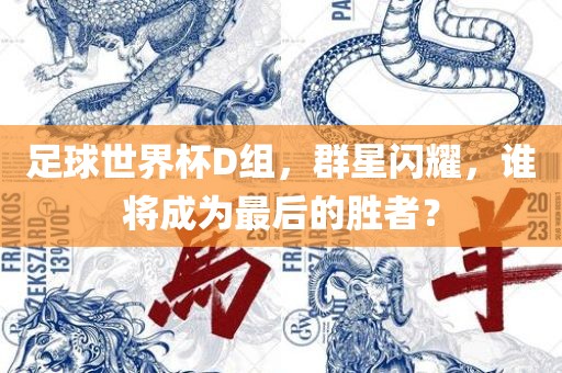 足球世界杯D组，群星闪耀，谁将成为最后的胜者？