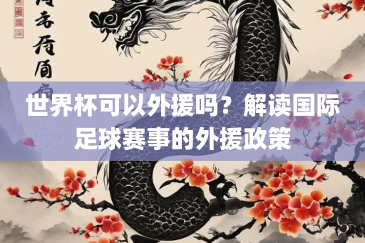 世界杯可以外援吗？解读国际足球赛事的外援政策眉山市正发家政服务有限公司