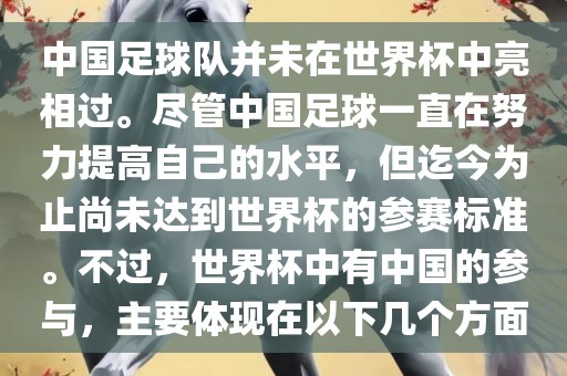中国足球队并未在世界杯中亮相过。尽管中国足球一直在努力提高自己的水平，但迄今为止尚未达到世界杯的参赛标准。不过，世界杯中有中国的参与，主要体现在以下几个方面