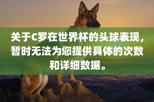 关于C罗在世界杯的头球表现，暂时无法为您提供具体的次数和详细数据。
