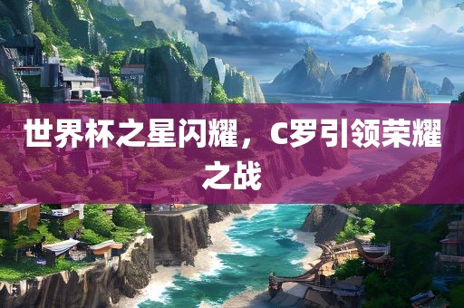 世界杯之星闪耀，C罗引领荣耀之战