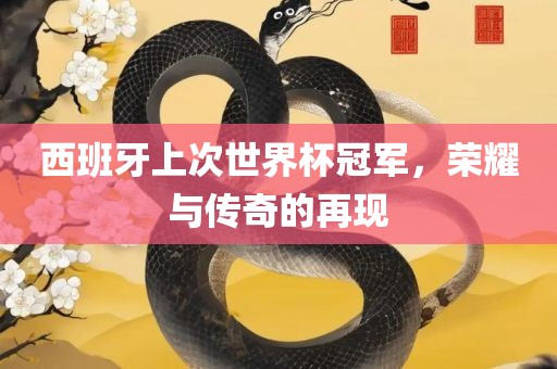 西班牙上次世界杯冠军，荣耀与传奇的再现