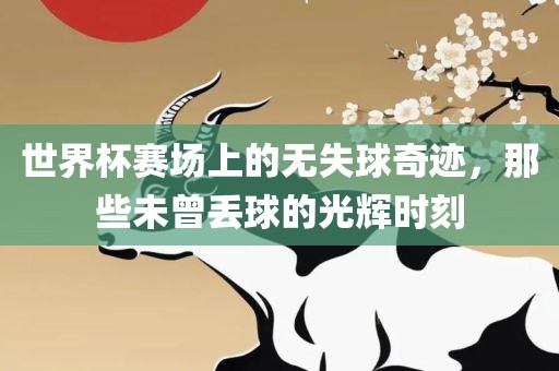 世界杯赛场上的无失球奇迹，那些未曾丢球的光辉时刻