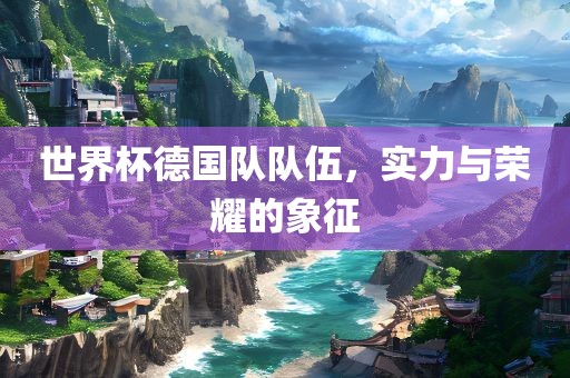世界杯德国队队伍，实力与荣耀的象征