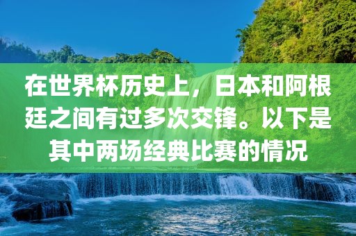在世界杯历史上，日本和阿根廷之间有过多次交锋。以下是其中两场经典比赛的情况