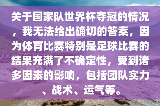 关于国家队世界杯夺冠的情况，我无法给出确切的答案，因为体育比赛特别是足球比赛的结果充满了不确定性，受到诸多因素的影响，包括团队实力、战术、运气等。