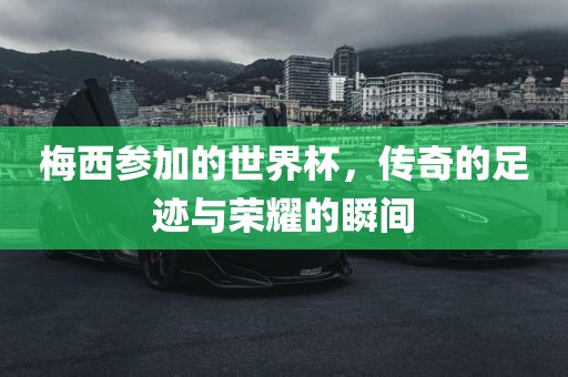 梅西参加的世界杯，传奇的足迹与荣耀的瞬间