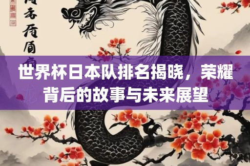 世界杯日本队排名揭晓，荣耀背后的故事与未来展望