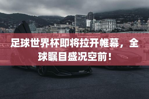 足球世界杯即将拉开帷幕，全球瞩目盛况空前！