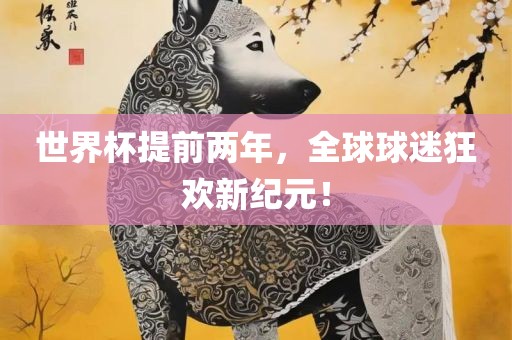 世界杯提前两年，全球球迷狂欢新纪元！眉山市正发家政服务有限公司