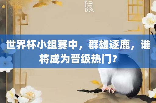世界杯小组赛中，群雄逐鹿，谁将成为晋级热门？