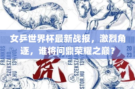 女乒世界杯最新战报，激烈角逐，谁将问鼎荣耀之巅？