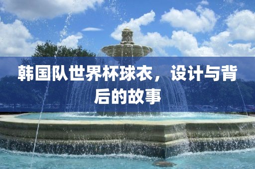 韩国队世界杯球衣，设计与背后的故事