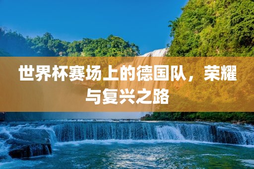 世界杯赛场上的德国队，荣耀与复兴之路