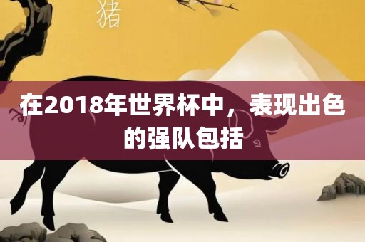 在2018年世界杯中，表现出色的强队包括