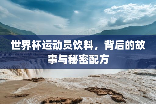 世界杯运动员饮料，背后的故事与秘密配方