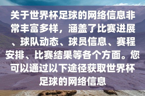 关于世界杯足球的网络信息非常丰富多样，涵盖了比赛进展、球队动态、球员信息、赛程安排、比赛结果等各个方面。您可以通过以下途径获取世界杯足球的网络信息