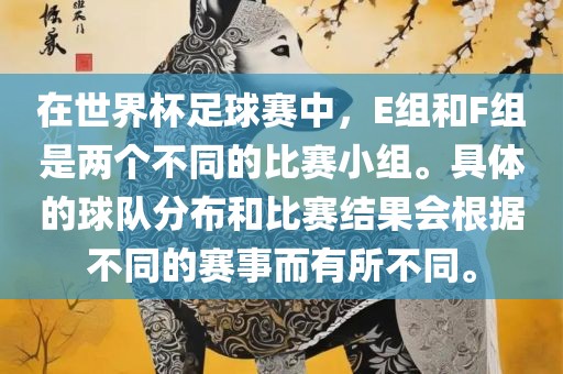 在世界杯足球赛中，E组和F组是两个不同的比赛小组。具体的球队分布和比赛结果会根据不同的赛事而有所不同。