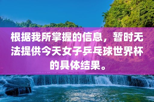 根据我所掌握的信息，暂时无法提供今天女子乒乓球世界杯的具体结果。