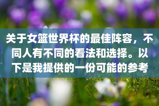 关于女篮世界杯的最佳阵容，不同人有不同的看法和选择。以下是我提供的一份可能的参考