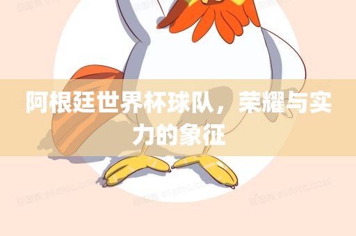 阿根廷世界杯球队，荣耀与实力的象征