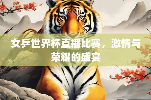 女乒世界杯直播比赛，激情与荣耀的盛宴