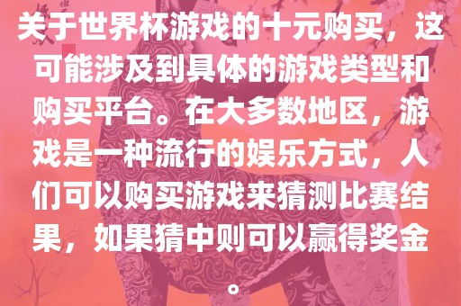 关于世界杯游戏的十元购买，这可能涉及到具体的游戏类型和购买平台。在大多数地区，游戏是一种流行的娱乐方式，人们可以购买游戏来猜测比赛结果，如果猜中则可以赢得奖金。
