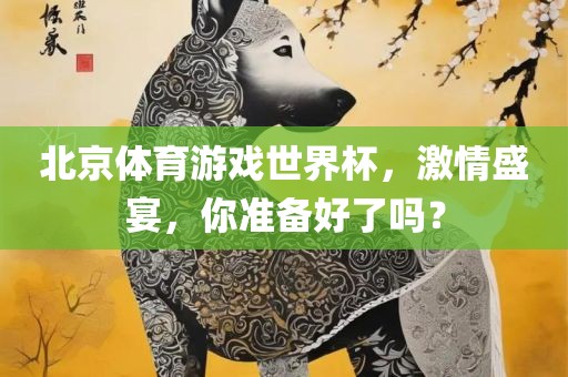 北京体育游戏世界杯，激情盛宴，你准备好了吗？