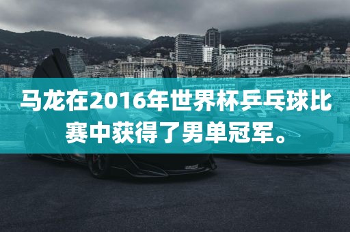 马龙在2016年世界杯乒乓球比赛中获得了男单冠军。